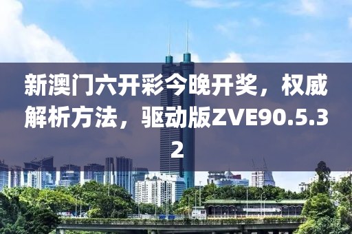 新澳门六开彩今晚开奖，权威解析方法，驱动版ZVE90.5.32