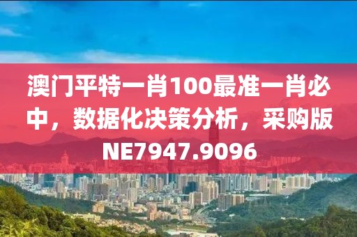 澳门平特一肖100最准一肖必中，数据化决策分析，采购版NE7947.9096