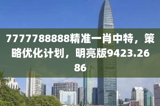 7777788888精准一肖中特，策略优化计划，明亮版9423.2686