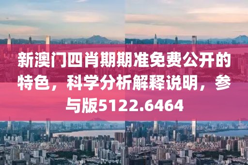 新澳门四肖期期准免费公开的特色，科学分析解释说明，参与版5122.6464
