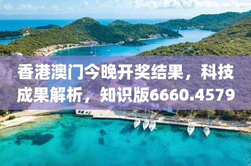 香港澳门今晚开奖结果，科技成果解析，知识版6660.4579