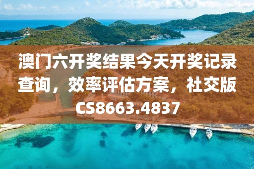 澳门六开奖结果今天开奖记录查询，效率评估方案，社交版CS8663.4837