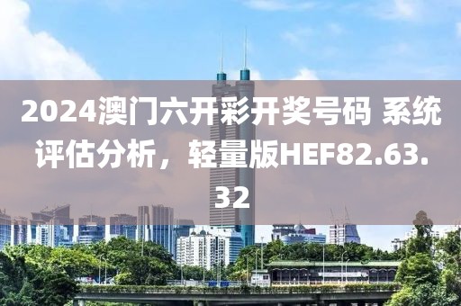 2024澳门六开彩开奖号码 系统评估分析，轻量版HEF82.63.32