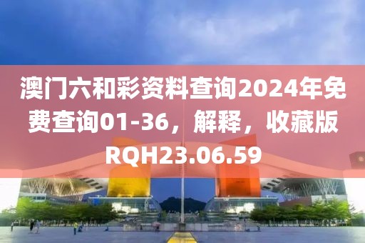 澳门六和彩资料查询2024年免费查询01-36，解释，收藏版RQH23.06.59