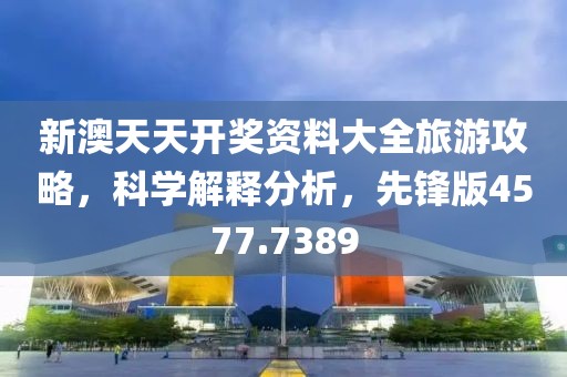 新澳天天开奖资料大全旅游攻略，科学解释分析，先锋版4577.7389