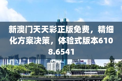 新澳门天天彩正版免费，精细化方案决策，体验式版本6108.6541