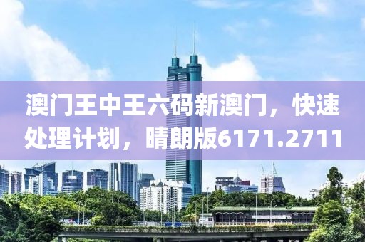 澳门王中王六码新澳门，快速处理计划，晴朗版6171.2711