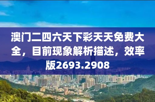 澳门二四六天下彩天天免费大全，目前现象解析描述，效率版2693.2908