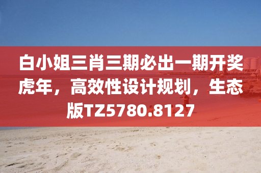 白小姐三肖三期必出一期开奖虎年，高效性设计规划，生态版TZ5780.8127