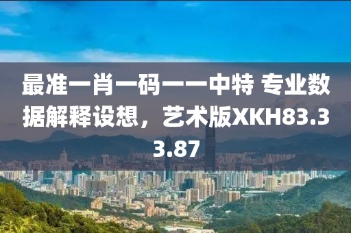 最准一肖一码一一中特 专业数据解释设想，艺术版XKH83.33.87