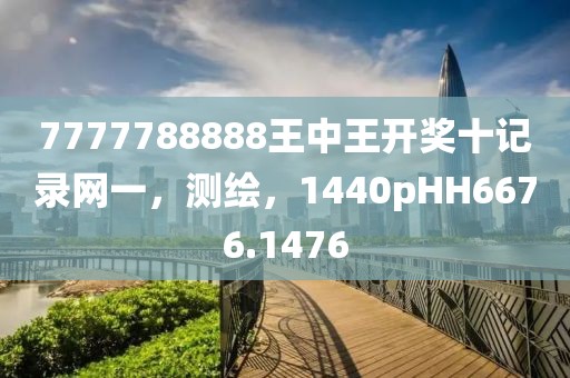 7777788888王中王开奖十记录网一，测绘，1440pHH6676.1476