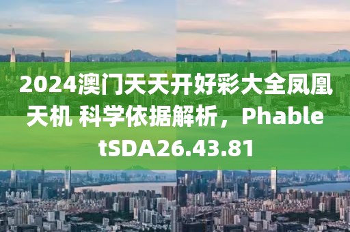 2024澳门天天开好彩大全凤凰天机 科学依据解析，PhabletSDA26.43.81