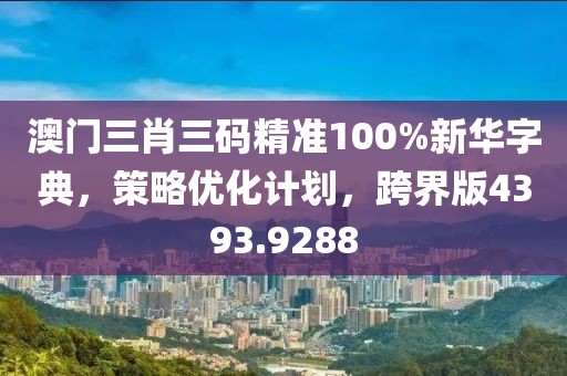 澳门三肖三码精准100%新华字典，策略优化计划，跨界版4393.9288