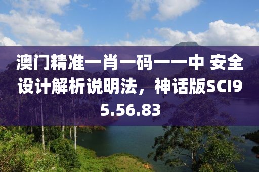 澳门精准一肖一码一一中 安全设计解析说明法，神话版SCI95.56.83