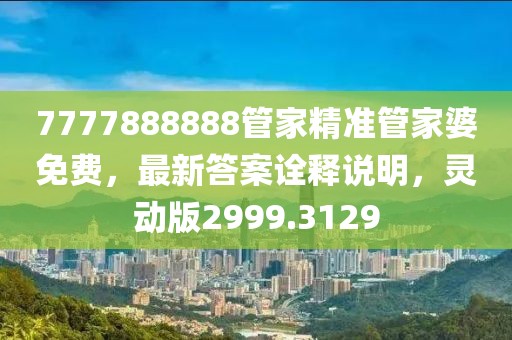 7777888888管家精准管家婆免费，最新答案诠释说明，灵动版2999.3129