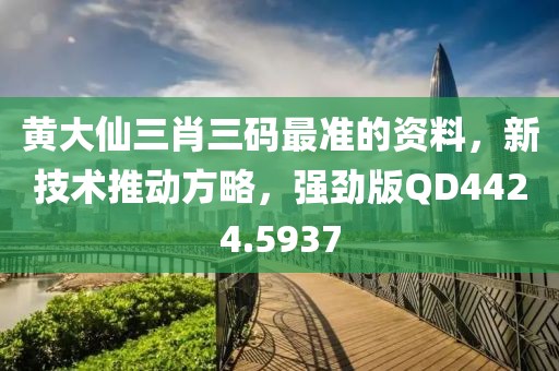 黄大仙三肖三码最准的资料，新技术推动方略，强劲版QD4424.5937