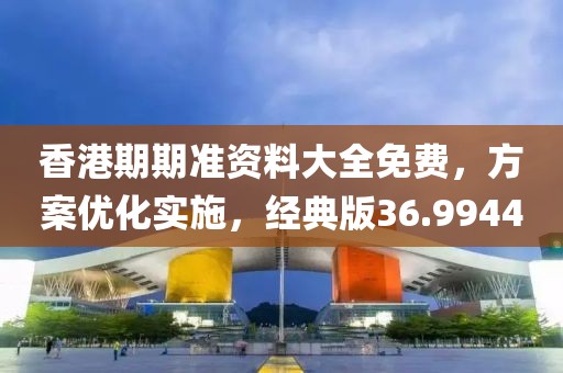 香港期期准资料大全免费，方案优化实施，经典版36.9944