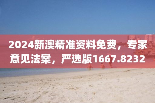 2024新澳精准资料免费，专家意见法案，严选版1667.8232