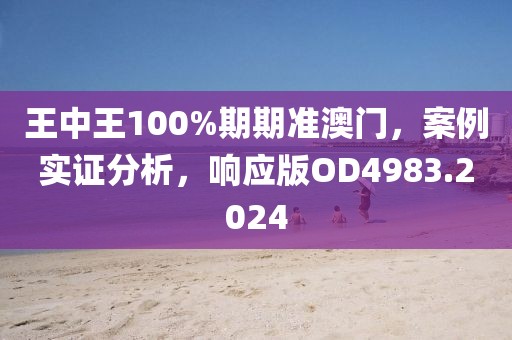 王中王100%期期准澳门，案例实证分析，响应版OD4983.2024