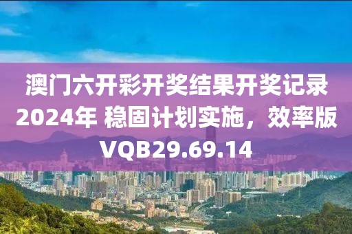 澳门六开彩开奖结果开奖记录2024年 稳固计划实施，效率版VQB29.69.14