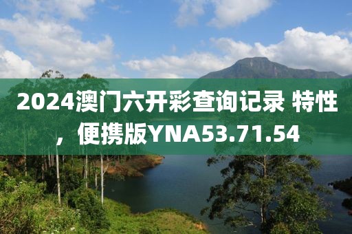 2024澳门六开彩查询记录 特性，便携版YNA53.71.54