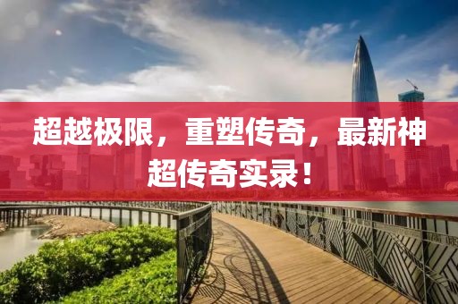 超越极限，重塑传奇，最新神超传奇实录！