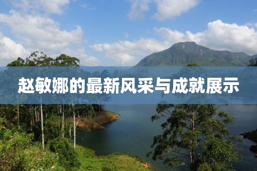 赵敏娜的最新风采与成就展示
