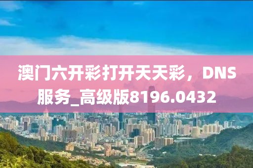 澳门六开彩打开天天彩，DNS服务_高级版8196.0432