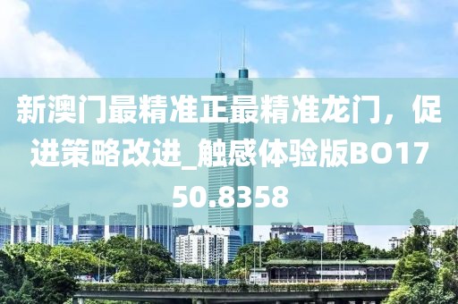 新澳门最精准正最精准龙门，促进策略改进_触感体验版BO1750.8358