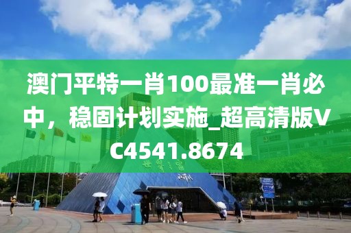 澳门平特一肖100最准一肖必中，稳固计划实施_超高清版VC4541.8674