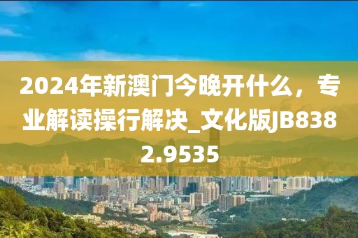 2024年新澳门今晚开什么，专业解读操行解决_文化版JB8382.9535