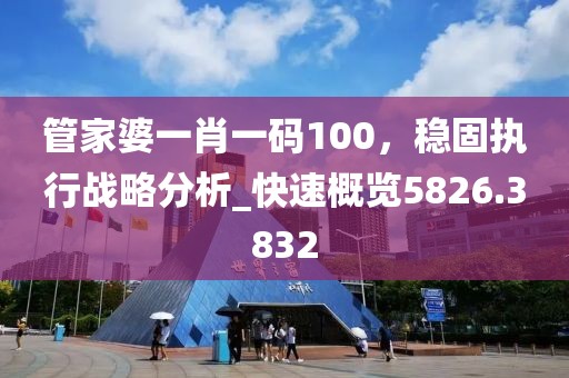 管家婆一肖一码100，稳固执行战略分析_快速概览5826.3832