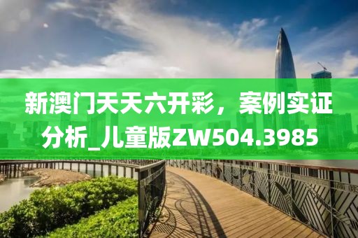 新澳门天天六开彩，案例实证分析_儿童版ZW504.3985
