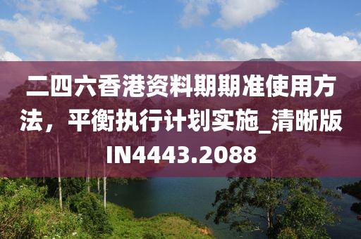 二四六香港资料期期准使用方法，平衡执行计划实施_清晰版IN4443.2088
