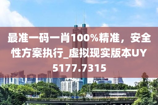 最准一码一肖100%精准，安全性方案执行_虚拟现实版本UY5177.7315
