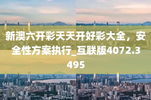 新澳六开彩天天开好彩大全，安全性方案执行_互联版4072.3495