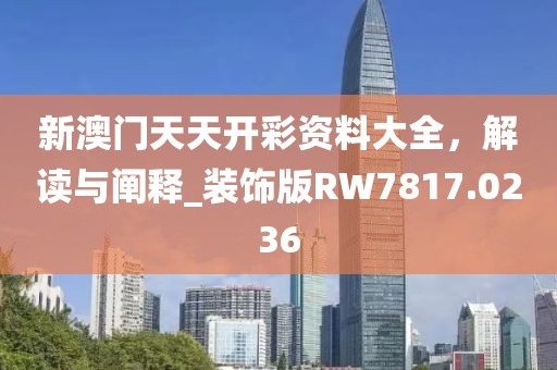 新澳门天天开彩资料大全，解读与阐释_装饰版RW7817.0236