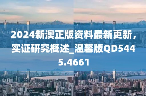 2024新澳正版资料最新更新，实证研究概述_温馨版QD5445.4661