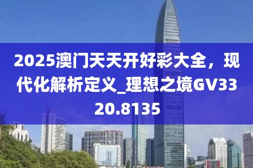 2025澳门天天开好彩大全，现代化解析定义_理想之境GV3320.8135