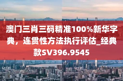 澳门三肖三码精准100%新华字典，连贯性方法执行评估_经典款SV396.9545