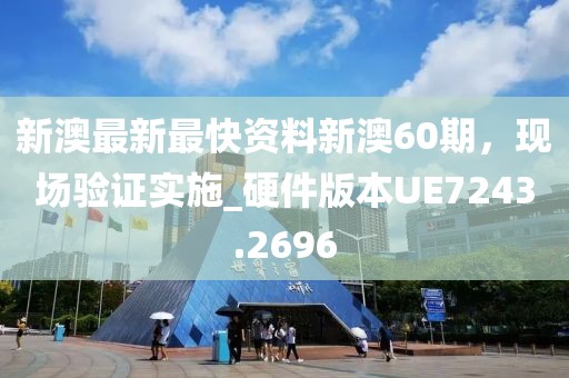 新澳最新最快资料新澳60期，现场验证实施_硬件版本UE7243.2696