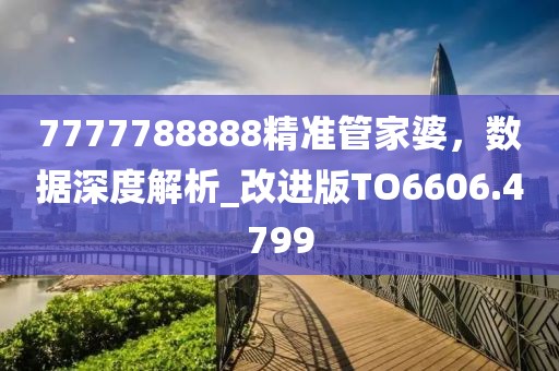 7777788888精准管家婆，数据深度解析_改进版TO6606.4799