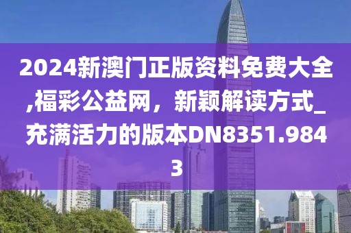 2024新澳门正版资料免费大全,福彩公益网，新颖解读方式_充满活力的版本DN8351.9843