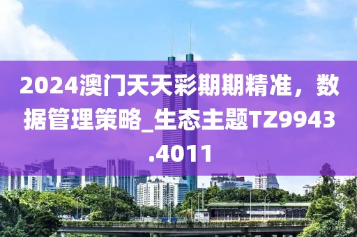 2024澳门天天彩期期精准，数据管理策略_生态主题TZ9943.4011