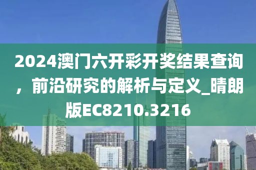 2024澳门六开彩开奖结果查询，前沿研究的解析与定义_晴朗版EC8210.3216