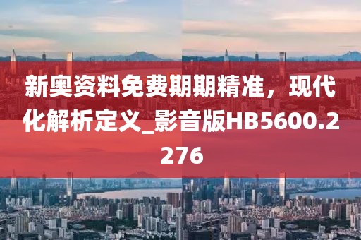 新奥资料免费期期精准，现代化解析定义_影音版HB5600.2276