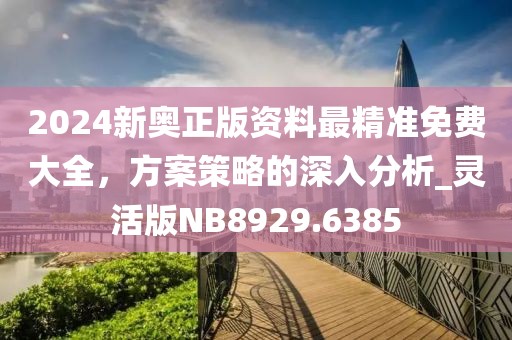2024新奥正版资料最精准免费大全，方案策略的深入分析_灵活版NB8929.6385
