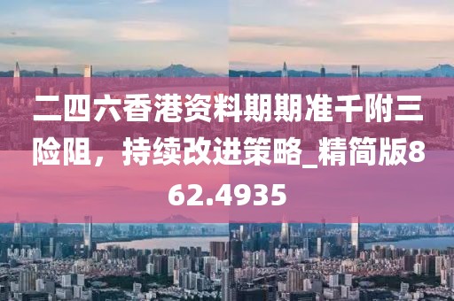 二四六香港资料期期准千附三险阻，持续改进策略_精简版862.4935