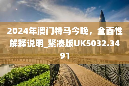 2024年澳门特马今晚，全面性解释说明_紧凑版UK5032.3491