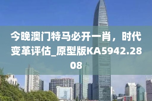 今晚澳门特马必开一肖，时代变革评估_原型版KA5942.2808